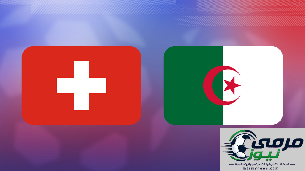 مباراة سويسرا والجزائر في كأس العالم 2026: الفوز هو الهدف الوحيد